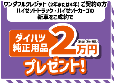 ワンダフルクレジット(2年または4年)ご契約の方、ハイゼットトラック・ハイゼットカーゴの新車をご成約で、ダイハツ純正用品2万円(税抜・取付費込)プレゼント!